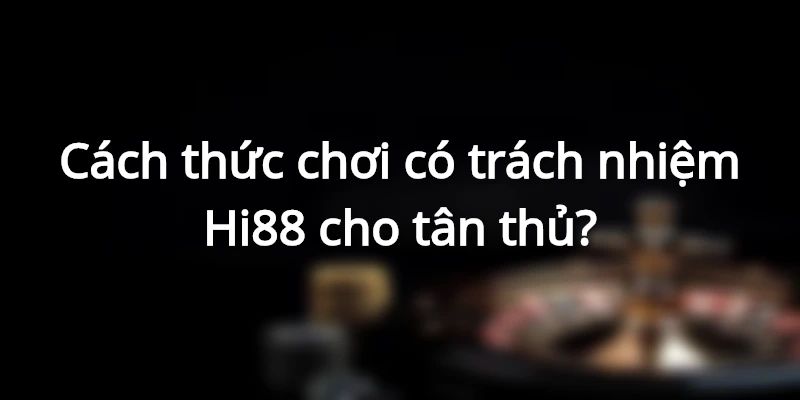 Cách thức chơi có trách nhiệm Hi88 cho tân thủ?