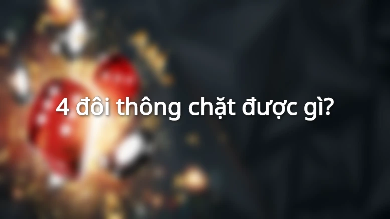 4 đôi thông chặt được gì?