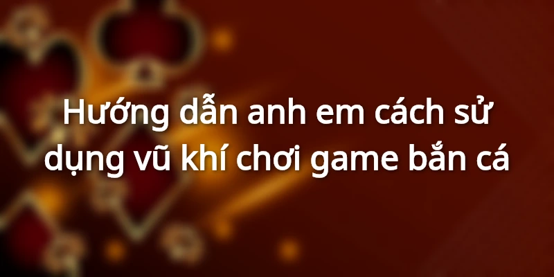 Hướng dẫn các bạn dùng vũ khí để chơi game bắn cá 