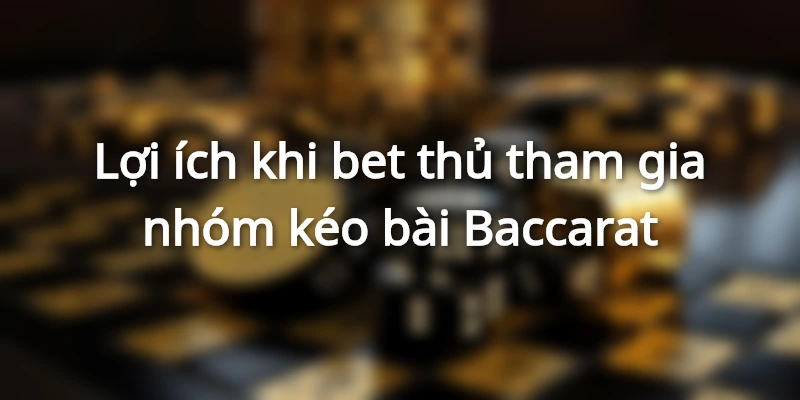 Lợi ích khi bet thủ tham gia nhóm kéo bài Baccarat