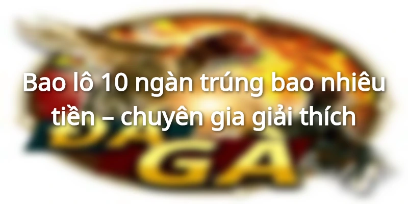 bao-lo-10-ngan-trung-bao-nhieu-tien-chuyen-gia-giai-thich