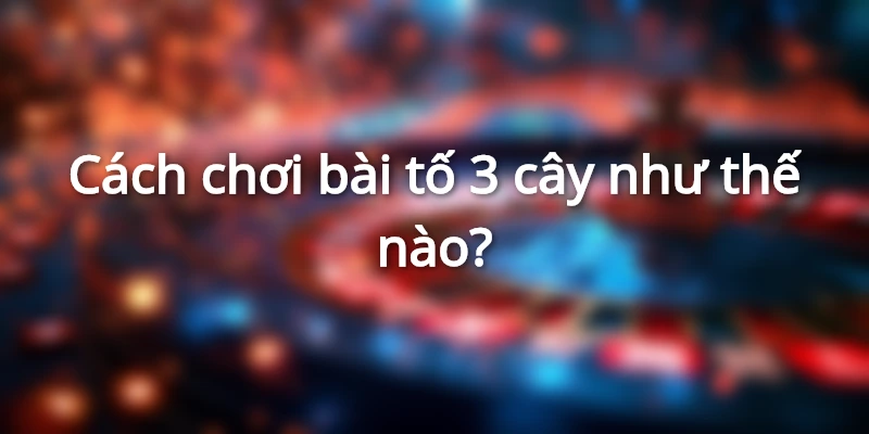 cach-choi-bai-to-3-cay