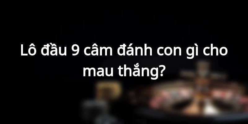 lo-dau-9-cam-danh-con-gi-cho-mau-thang