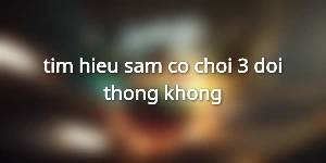 tim-hieu-sam-co-choi-3-doi-thong-khong