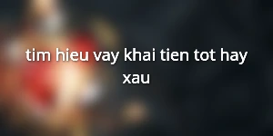 tim-hieu-vay-khai-tien-tot-hay-xau