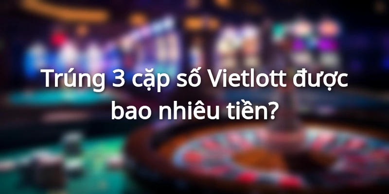 trung-3-cap-so-vietlott-duoc-bao-nhieu-tien