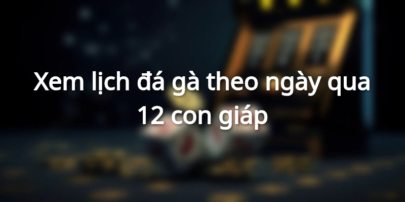 xem-lich-da-ga-theo-ngay-12-con-giap